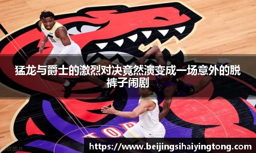 猛龙与爵士的激烈对决竟然演变成一场意外的脱裤子闹剧